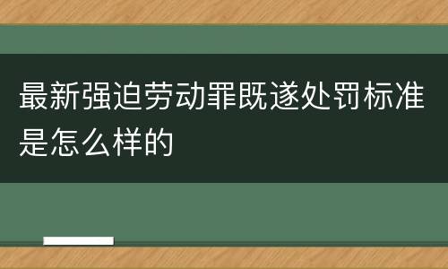 最新强迫劳动罪既遂处罚标准是怎么样的