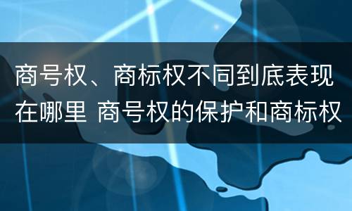 商号权、商标权不同到底表现在哪里 商号权的保护和商标权的保护一样是全国性范围的