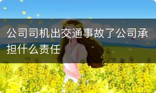公司司机出交通事故了公司承担什么责任