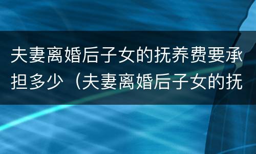 夫妻离婚后子女的抚养费要承担多少（夫妻离婚后子女的抚养费要承担多少责任）