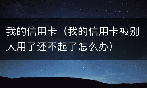 我的信用卡（我的信用卡被别人用了还不起了怎么办）