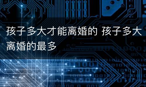 孩子多大才能离婚的 孩子多大离婚的最多