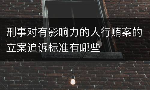 刑事对有影响力的人行贿案的立案追诉标准有哪些