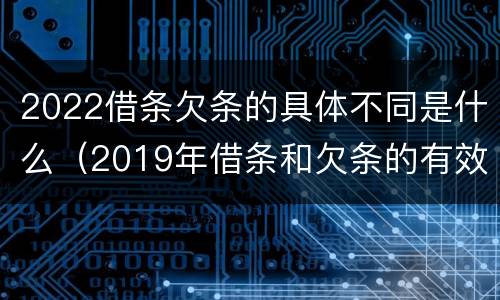 2022借条欠条的具体不同是什么（2019年借条和欠条的有效期分别是多久）