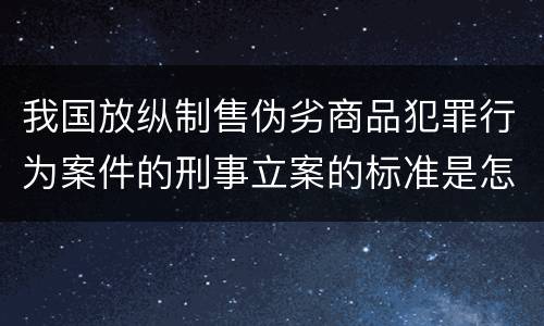 我国放纵制售伪劣商品犯罪行为案件的刑事立案的标准是怎样的