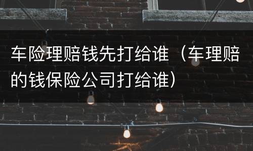 车险理赔钱先打给谁（车理赔的钱保险公司打给谁）