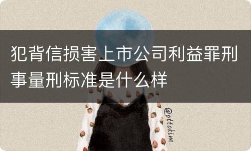 犯背信损害上市公司利益罪刑事量刑标准是什么样