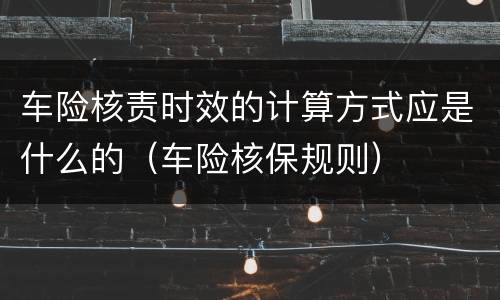 车险核责时效的计算方式应是什么的（车险核保规则）
