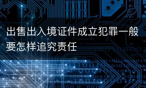 出售出入境证件成立犯罪一般要怎样追究责任