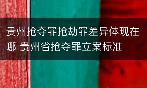 贵州抢夺罪抢劫罪差异体现在哪 贵州省抢夺罪立案标准