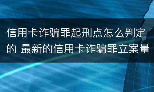 信用卡诈骗罪起刑点怎么判定的 最新的信用卡诈骗罪立案量刑标准