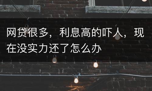 网贷很多，利息高的吓人，现在没实力还了怎么办