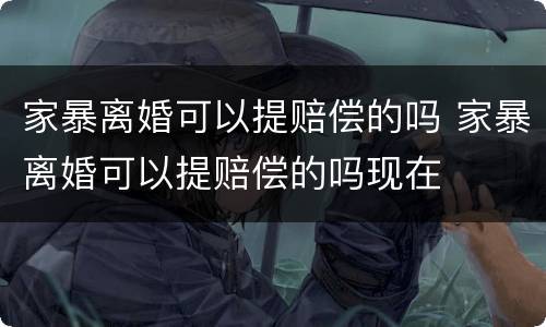 家暴离婚可以提赔偿的吗 家暴离婚可以提赔偿的吗现在