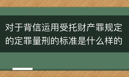 对于背信运用受托财产罪规定的定罪量刑的标准是什么样的