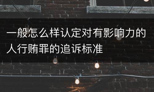 一般怎么样认定对有影响力的人行贿罪的追诉标准