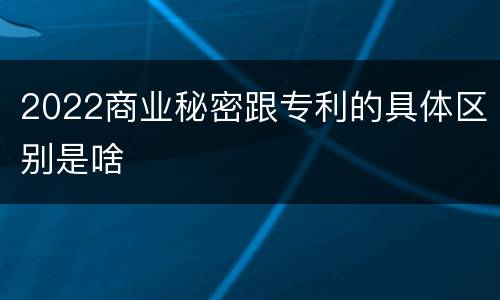 2022商业秘密跟专利的具体区别是啥