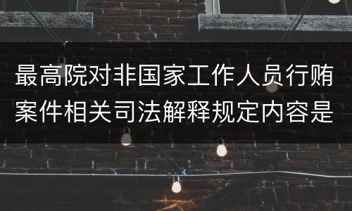 最高院对非国家工作人员行贿案件相关司法解释规定内容是什么