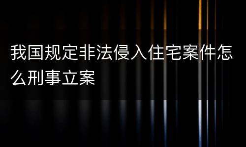 我国规定非法侵入住宅案件怎么刑事立案
