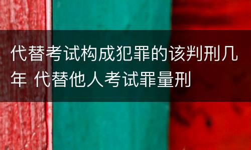 代替考试构成犯罪的该判刑几年 代替他人考试罪量刑