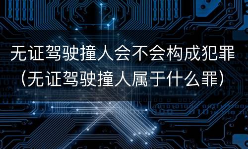无证驾驶撞人会不会构成犯罪（无证驾驶撞人属于什么罪）