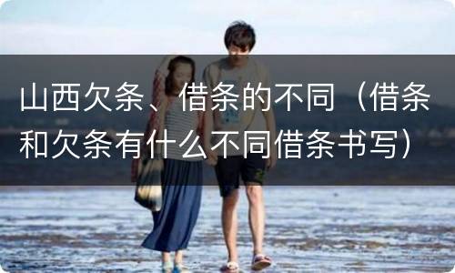 山西欠条、借条的不同（借条和欠条有什么不同借条书写）