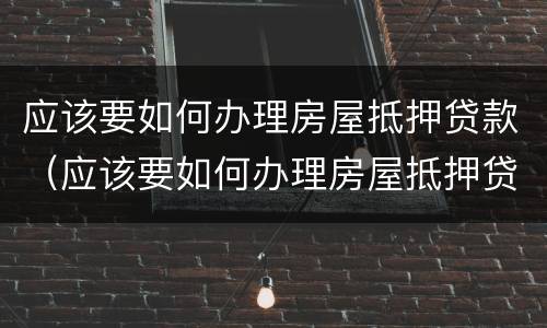 应该要如何办理房屋抵押贷款（应该要如何办理房屋抵押贷款呢）