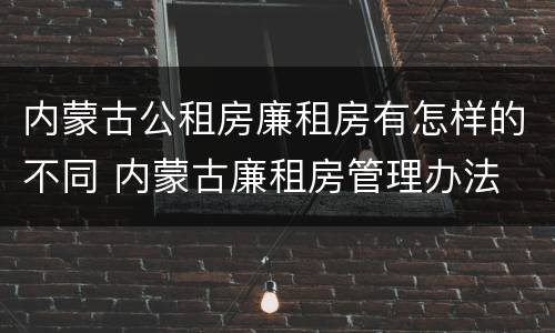 内蒙古公租房廉租房有怎样的不同 内蒙古廉租房管理办法