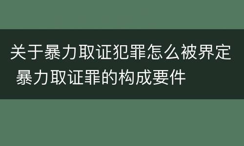 关于暴力取证犯罪怎么被界定 暴力取证罪的构成要件