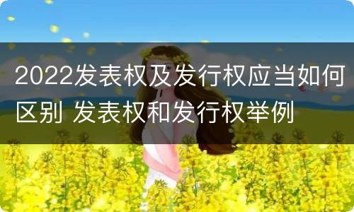 2022发表权及发行权应当如何区别 发表权和发行权举例