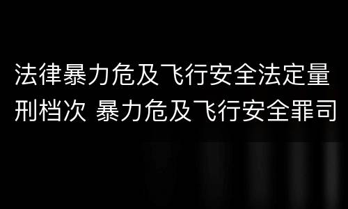 法律暴力危及飞行安全法定量刑档次 暴力危及飞行安全罪司法解释