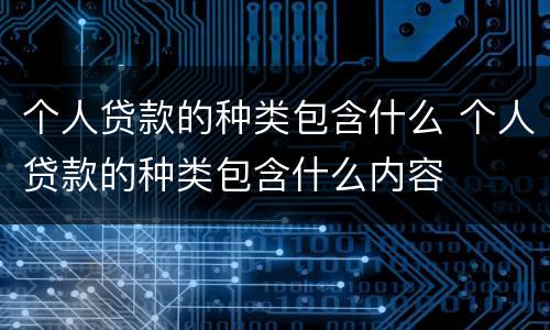 个人贷款的种类包含什么 个人贷款的种类包含什么内容