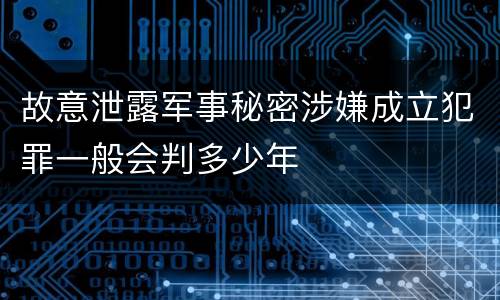 故意泄露军事秘密涉嫌成立犯罪一般会判多少年