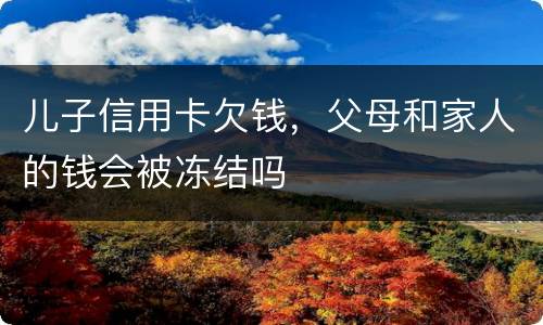 儿子信用卡欠钱，父母和家人的钱会被冻结吗