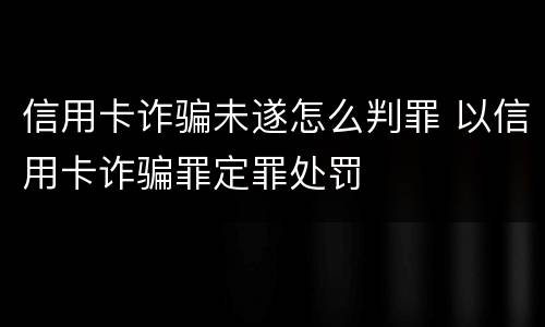 信用卡诈骗未遂怎么判罪 以信用卡诈骗罪定罪处罚