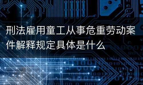刑法雇用童工从事危重劳动案件解释规定具体是什么