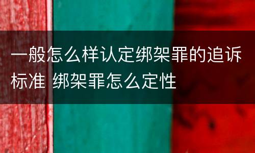 一般怎么样认定绑架罪的追诉标准 绑架罪怎么定性