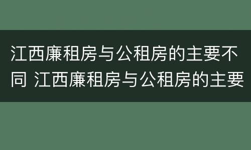 江西廉租房与公租房的主要不同 江西廉租房与公租房的主要不同之处