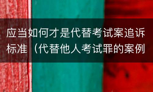 应当如何才是代替考试案追诉标准（代替他人考试罪的案例分析）