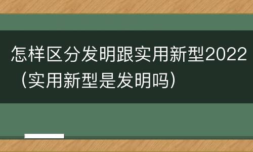 怎样区分发明跟实用新型2022（实用新型是发明吗）