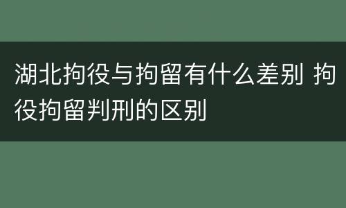 湖北拘役与拘留有什么差别 拘役拘留判刑的区别