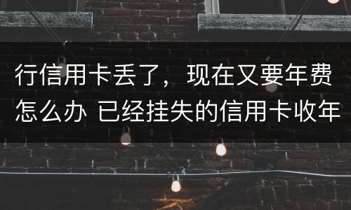 行信用卡丢了，现在又要年费怎么办 已经挂失的信用卡收年费
