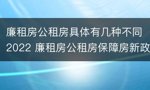 廉租房公租房具体有几种不同2022 廉租房公租房保障房新政策
