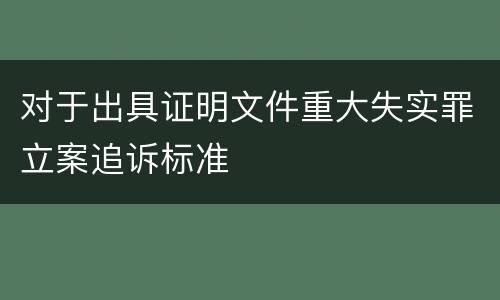 对于出具证明文件重大失实罪立案追诉标准