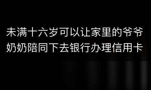 未满十六岁可以让家里的爷爷奶奶陪同下去银行办理信用卡吗