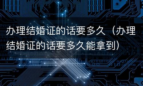 办理结婚证的话要多久（办理结婚证的话要多久能拿到）