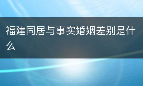 福建同居与事实婚姻差别是什么