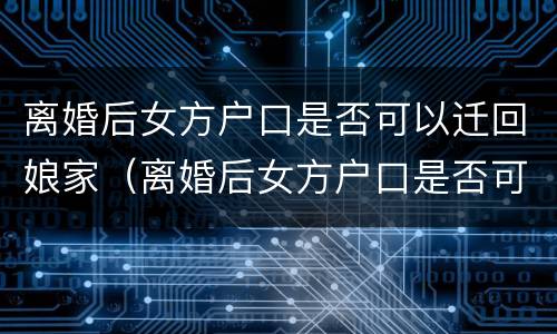 离婚后女方户口是否可以迁回娘家（离婚后女方户口是否可以迁回娘家呢）