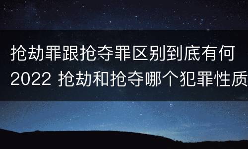 抢劫罪跟抢夺罪区别到底有何2022 抢劫和抢夺哪个犯罪性质严重
