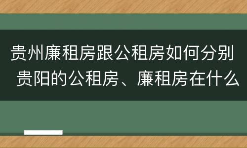贵州廉租房跟公租房如何分别 贵阳的公租房、廉租房在什么地方?
