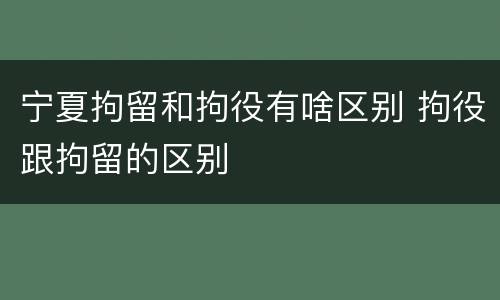 宁夏拘留和拘役有啥区别 拘役跟拘留的区别